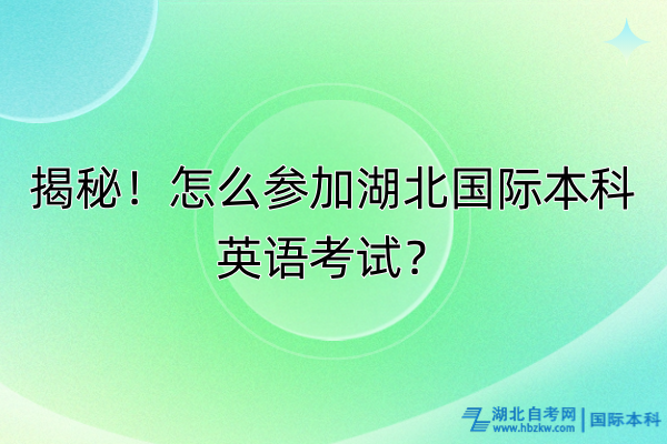 揭秘！怎么参加湖北国际本科英语考试