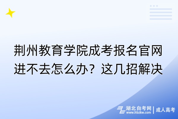 荆州教育学院成考报名官网进不去怎么办？这几招解决