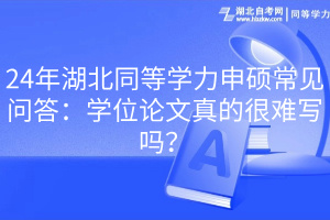 24年湖北同等学力申硕常见问答：学位论文真的很难写吗？