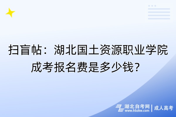 扫盲帖：湖北国土资源职业学院成考报名费是多少钱？自考-成人高考_副本