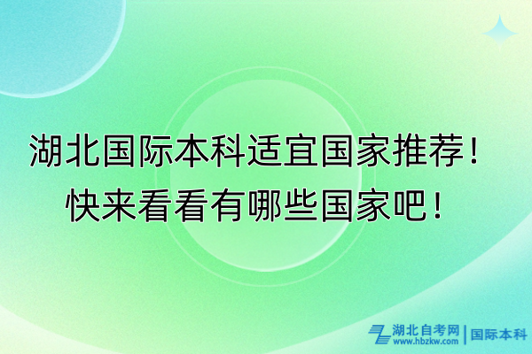 湖北国际本科适宜国家推荐！快来看看有哪些国家吧