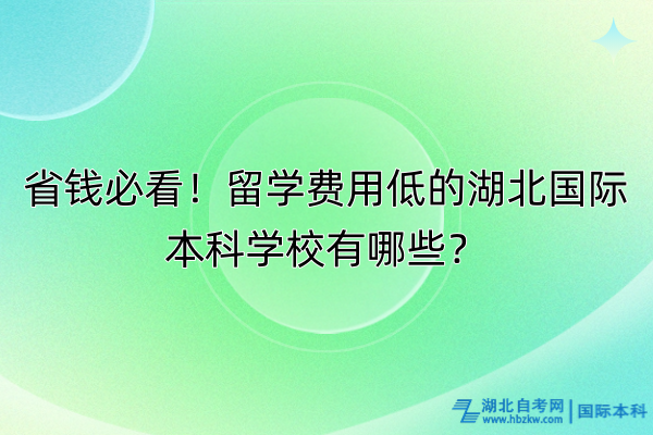 省钱必看！留学费用低的湖北国际本科学校有哪些？