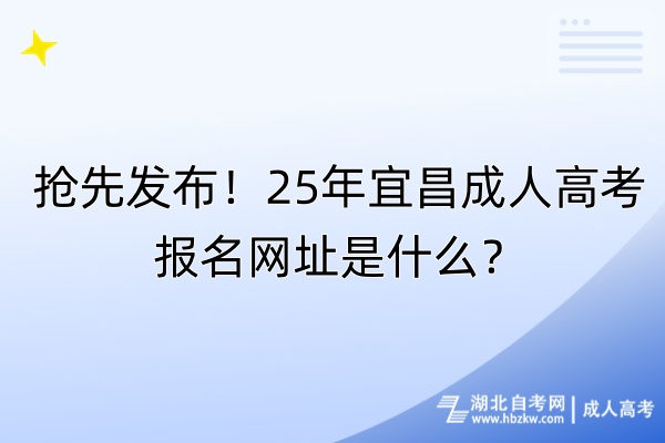 抢先发布！25年宜昌成人高考报名网址是什么？