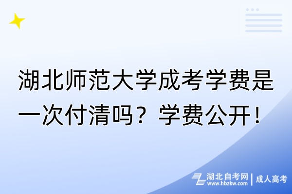 湖北师范大学成考学费是一次付清吗？学费公开！