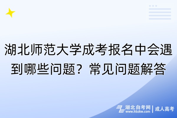 湖北师范大学成考报名中会遇到哪些问题？常见问题解答