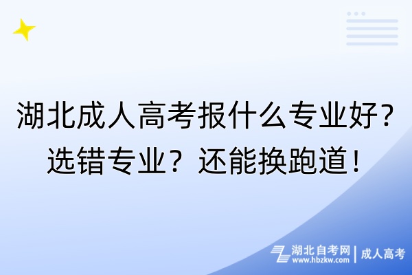 湖北成人高考报什么专业好？选错专业？还能换跑道！