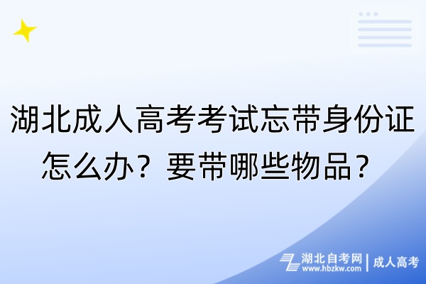 湖北成人高考考试忘带身份证怎么办？要带哪些物品？