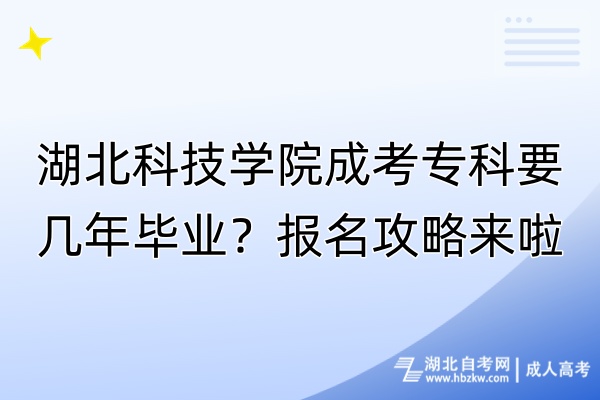 湖北科技学院成考专科要几年毕业？报名攻略来啦！