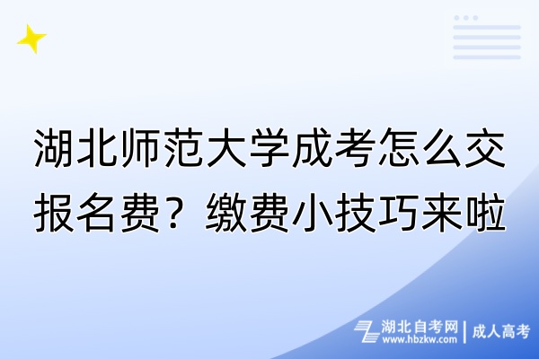 湖北师范大学成考怎么交报名费？缴费小技巧来啦！