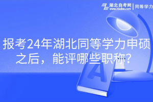 报考24年湖北同等学力申硕之后，能评哪些职称？