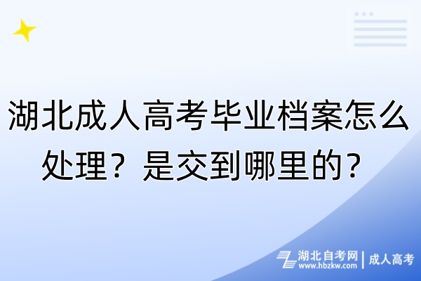 湖北成人高考毕业档案怎么处理？是交到哪里的？