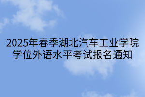 2025年春季湖北汽车工业学院学位外语水平考试报名通知