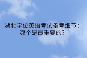 湖北学位英语考试备考细节：哪个是最重要的？