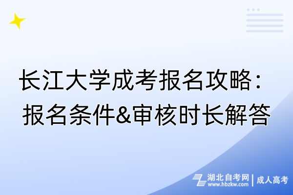 长江大学成考报名攻略：报名条件&审核时长解答