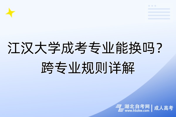 江汉大学成考专业能换吗？跨专业规则详解