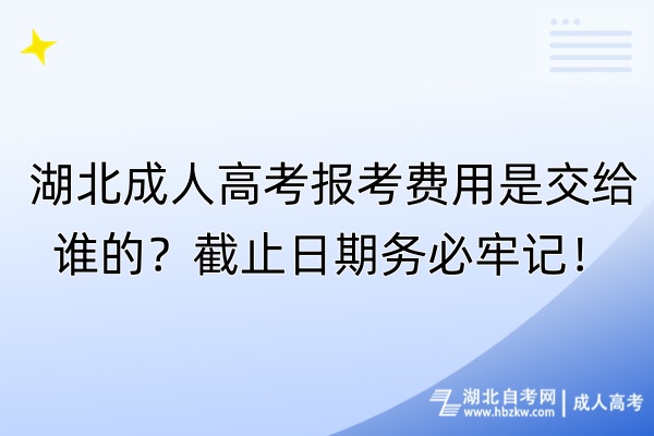 湖北成人高考报考费用是交给谁的？截止日期务必牢记！