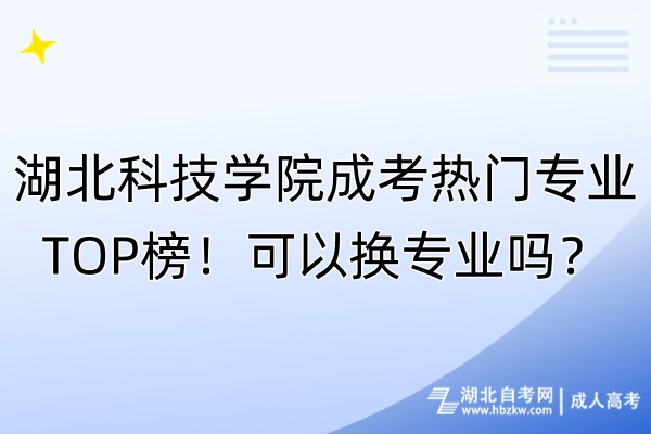 湖北科技学院成考热门专业TOP榜！可以换专业吗？