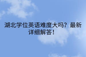 湖北学位英语难度大吗？最新详细解答！