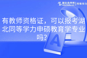 有教师资格证，可以报考湖北同等学力申硕教育学专业吗？