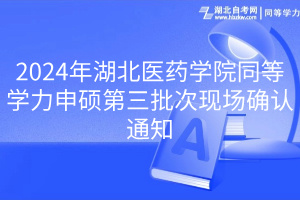 2024年湖北医药学院同等学力申硕第三批次现场确认通知