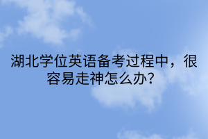 湖北学位英语备考过程中，很容易走神怎么办？