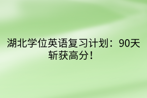 湖北学位英语复习计划：90天斩获高分！