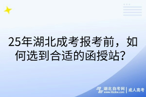 25年湖北成考报考前，如何选到合适的函授站？