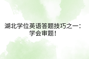 湖北学位英语答题技巧之一：学会审题！