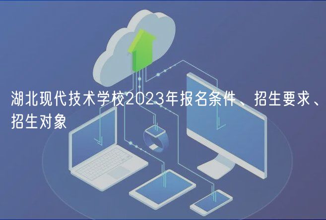 湖北现代技术学校2023年报名条件、招生要求、招生对象