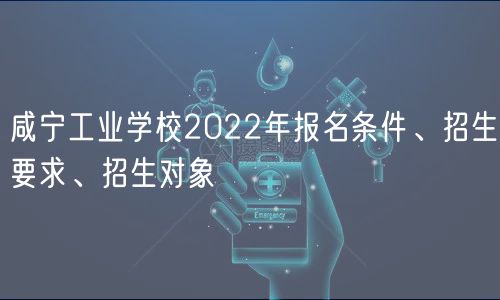 咸宁工业学校2022年报名条件、招生要求、招生对象