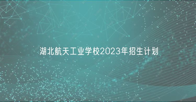 湖北航天工业学校2023年招生计划