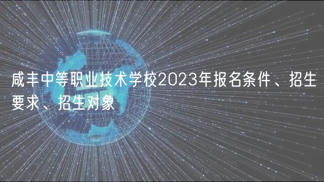 咸丰中等职业技术学校2023年报名条件、招生要求、招生对象