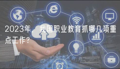 2023年，我国职业教育抓哪几项重点工作？