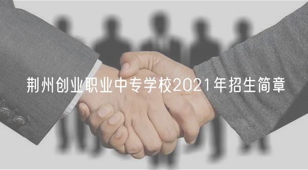 荆州创业职业中专学校2021年招生简章