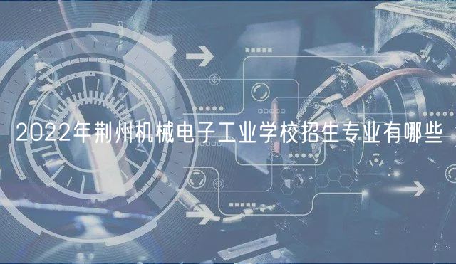 2022年荆州机械电子工业学校招生专业有哪些