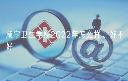 咸宁卫生学校2022年怎么样、好不好