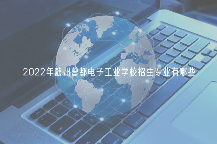 2022年随州曾都电子工业学校招生专业有哪些