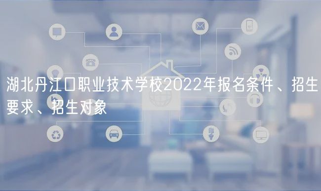 湖北丹江口职业技术学校2022年报名条件、招生要求、招生对象