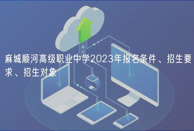 麻城顺河高级职业中学2023年报名条件、招生要求、招生对象