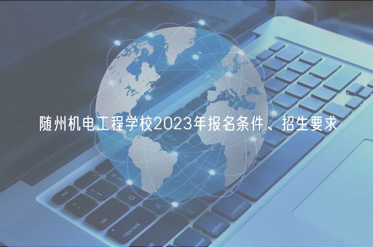 随州机电工程学校2023年报名条件、招生要求