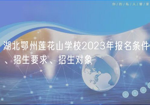 湖北鄂州莲花山学校2023年报名条件、招生要求、招生对象