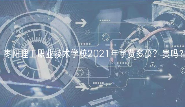 枣阳理工职业技术学校2021年学费多少？贵吗？