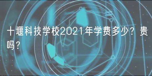 十堰科技学校2021年学费多少？贵吗？