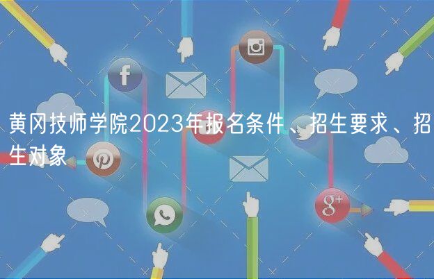 黄冈技师学院2023年报名条件、招生要求、招生对象