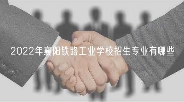 2022年襄阳铁路工业学校招生专业有哪些