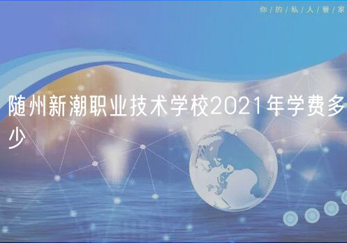 随州新潮职业技术学校2021年学费多少