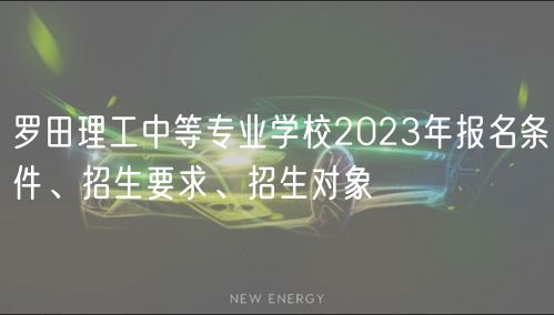 罗田理工中等专业学校2023年报名条件、招生要求、招生对象