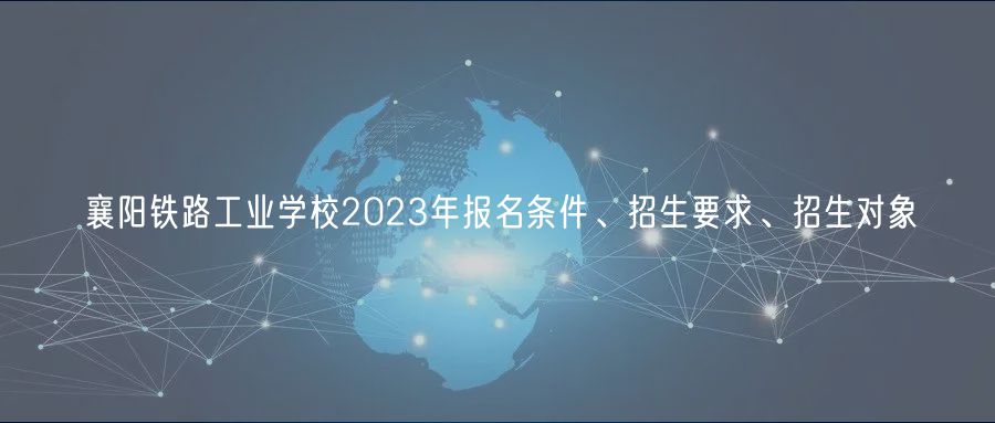 襄阳铁路工业学校2023年报名条件、招生要求、招生对象