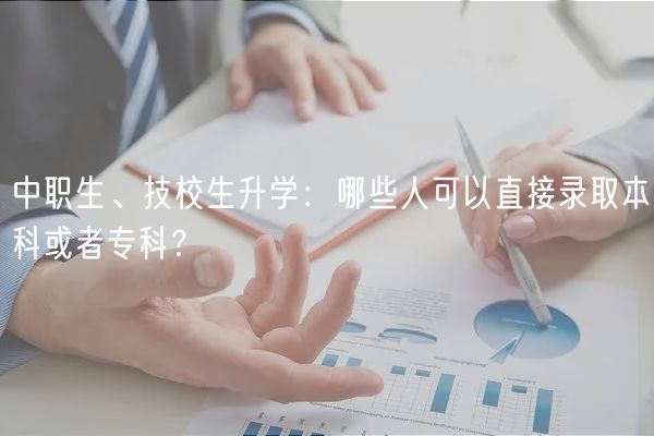 中职生、技校生升学：哪些人可以直接录取本科或者专科？