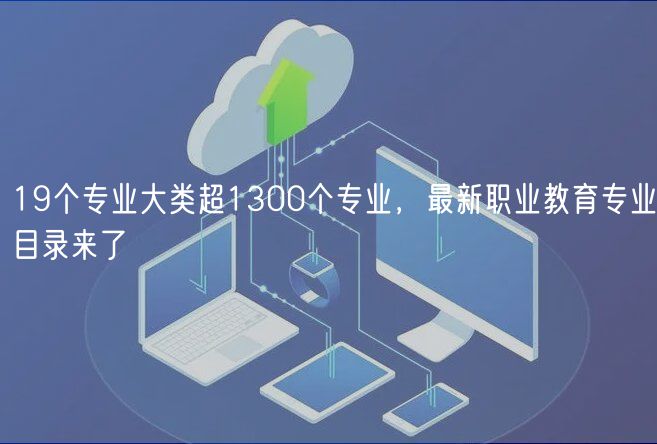 19个专业大类超1300个专业，最新职业教育专业目录来了